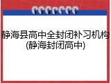 静海县高中全封闭补习机构(静海封闭高中)