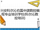 兴安科尔沁右翼中旗数控编程专业培训学校(科尔沁数控培训)