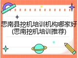 思南县挖机培训机构哪家好(思南挖机培训推荐)
