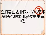 合肥蜀山农业职业学校要求高吗(合肥蜀山农校要求高吗)
