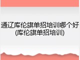 通辽库伦旗单招培训哪个好(库伦旗单招培训)