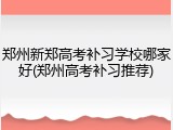 郑州新郑高考补习学校哪家好(郑州高考补习推荐)