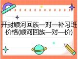 开封顺河回族一对一补习班价格(顺河回族一对一价)