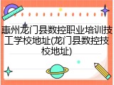 惠州龙门县数控职业培训技工学校地址(龙门县数控技校地址)