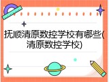 抚顺清原数控学校有哪些(清原数控学校)