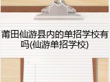 莆田仙游县内的单招学校有吗(仙游单招学校)