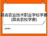 昌吉农业技术职业学校学费(昌吉农校学费)