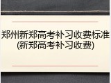 郑州新郑高考补习收费标准(新郑高考补习收费)