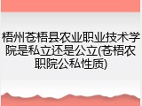 梧州苍梧县农业职业技术学院是私立还是公立(苍梧农职院公私性质)