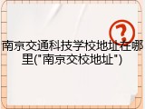 南京交通科技学校地址在哪里("南京交校地址")