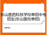 乐山医药科技学校单招中专招生(乐山医校单招)