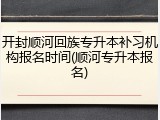开封顺河回族专升本补习机构报名时间(顺河专升本报名)