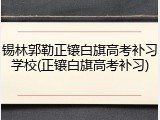 锡林郭勒正镶白旗高考补习学校(正镶白旗高考补习)