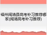 福州闽清县高考补习推荐哪家(闽清高考补习推荐)