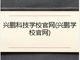 兴鹏科技学校官网(兴鹏学校官网)