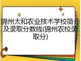 锦州太和农业技术学校简介及录取分数线(锦州农校录取分)