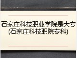 石家庄科技职业学院是大专(石家庄科技职院专科)