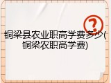 铜梁县农业职高学费多少(铜梁农职高学费)