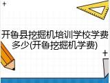 开鲁县挖掘机培训学校学费多少(开鲁挖掘机学费)