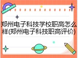 郑州电子科技学校职高怎么样(郑州电子科技职高评价)