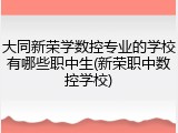 大同新荣学数控专业的学校有哪些职中生(新荣职中数控学校)