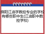 绵阳江油学数控专业的学校有哪些职中生(江油职中数控学校)