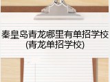 秦皇岛青龙哪里有单招学校(青龙单招学校)