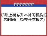 郑州上街专升本补习机构报名时间(上街专升本报名)