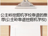 公主岭挖掘机学校靠谱的推荐(公主岭靠谱挖掘机学校)