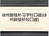 徐州鼓楼补习学校口碑(徐州鼓楼补校口碑)