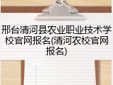 邢台清河县农业职业技术学校官网报名(清河农校官网报名)
