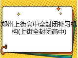 郑州上街高中全封闭补习机构(上街全封闭高中)
