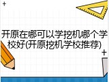 开原在哪可以学挖机哪个学校好(开原挖机学校推荐)