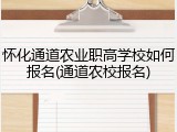 怀化通道农业职高学校如何报名(通道农校报名)