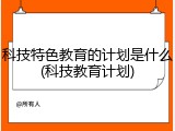 科技特色教育的计划是什么(科技教育计划)