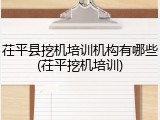 茌平县挖机培训机构有哪些(茌平挖机培训)
