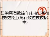 吕梁离石数控车床培训学校技校招生(离石数控技校招生)