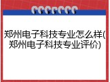 郑州电子科技专业怎么样(郑州电子科技专业评价)