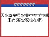 天水秦安县农业中专学校哪里有(秦安农校在哪)
