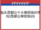 包头昆都仑十大单招培训学校(昆都仑单招培训)