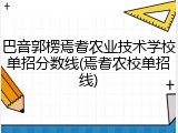 巴音郭楞焉耆农业技术学校单招分数线(焉耆农校单招线)