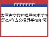 太原古交数控模具技术学校怎么样(古交模具学校如何)