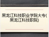 黑龙江科技职业学院大专(黑龙江科技职院)