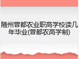 随州曾都农业职高学校读几年毕业(曾都农高学制)