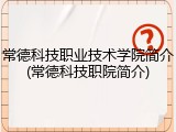 常德科技职业技术学院简介(常德科技职院简介)