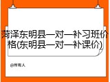 菏泽东明县一对一补习班价格(东明县一对一补课价)