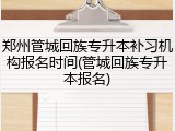 郑州管城回族专升本补习机构报名时间(管城回族专升本报名)