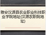 雅安汉源县农业职业科技职业学院地址(汉源农职院地址)