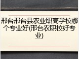 邢台邢台县农业职高学校哪个专业好(邢台农职校好专业)