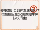 安康汉阴县数控车床培训学校技校招生(汉阴数控车床技校招生)